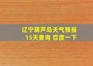 辽宁葫芦岛天气预报15天查询 百度一下